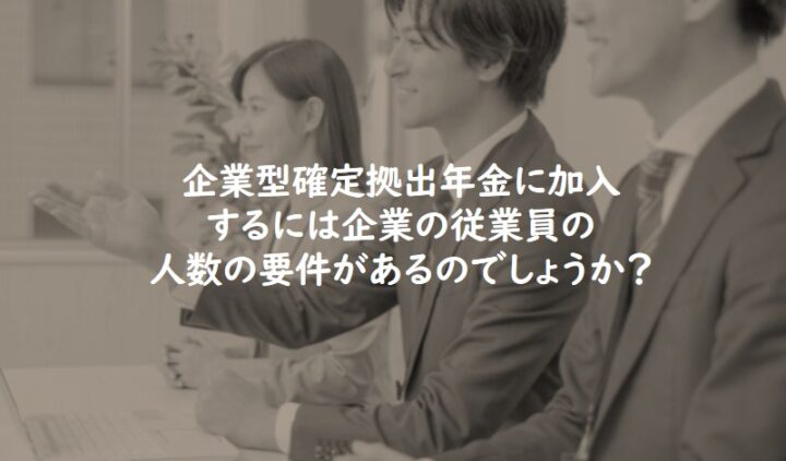 企業型確定拠出年金に加入するには企業の従業員の人数の要件があるのでしょうか？