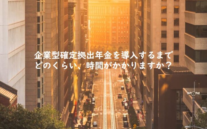 企業型確定拠出年金を導入するまでどのくらい、時間がかかりますか？